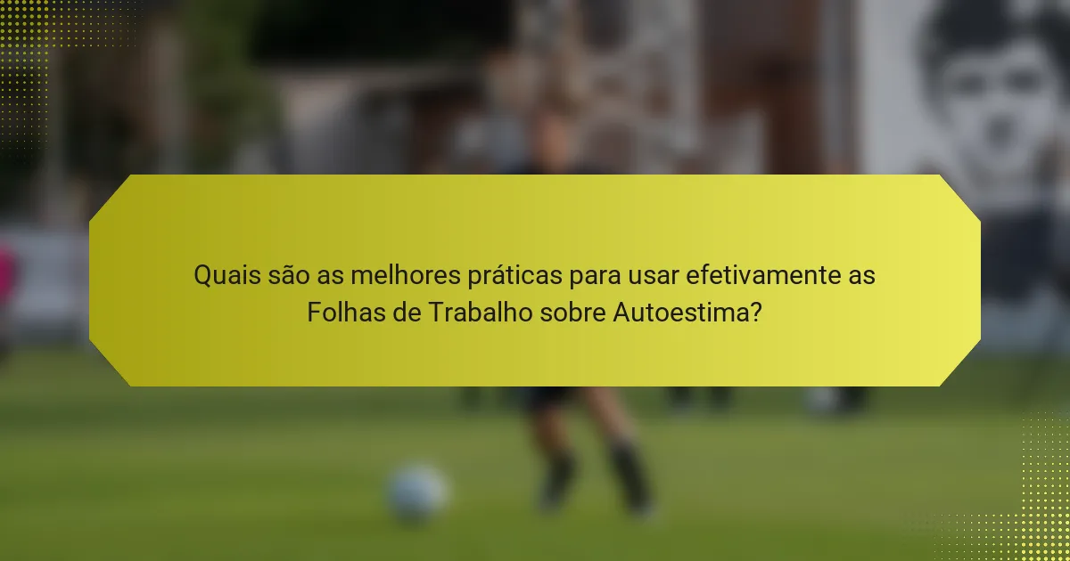 Quais são as melhores práticas para usar efetivamente as Folhas de Trabalho sobre Autoestima?
