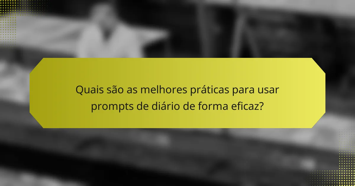 Quais são as melhores práticas para usar prompts de diário de forma eficaz?