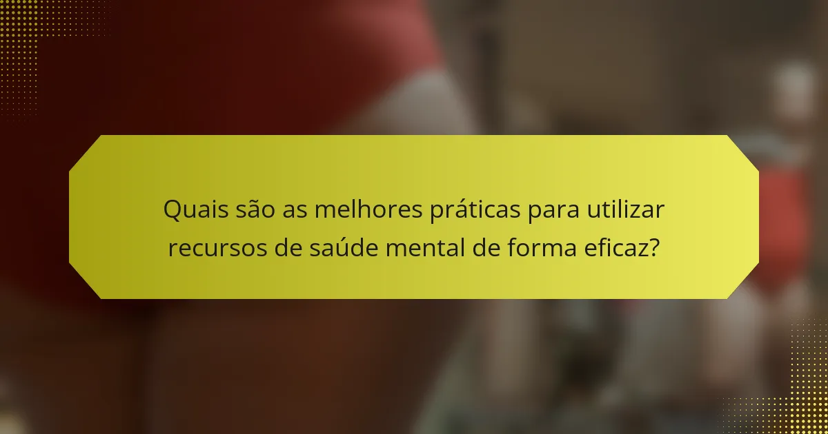 Quais são as melhores práticas para utilizar recursos de saúde mental de forma eficaz?