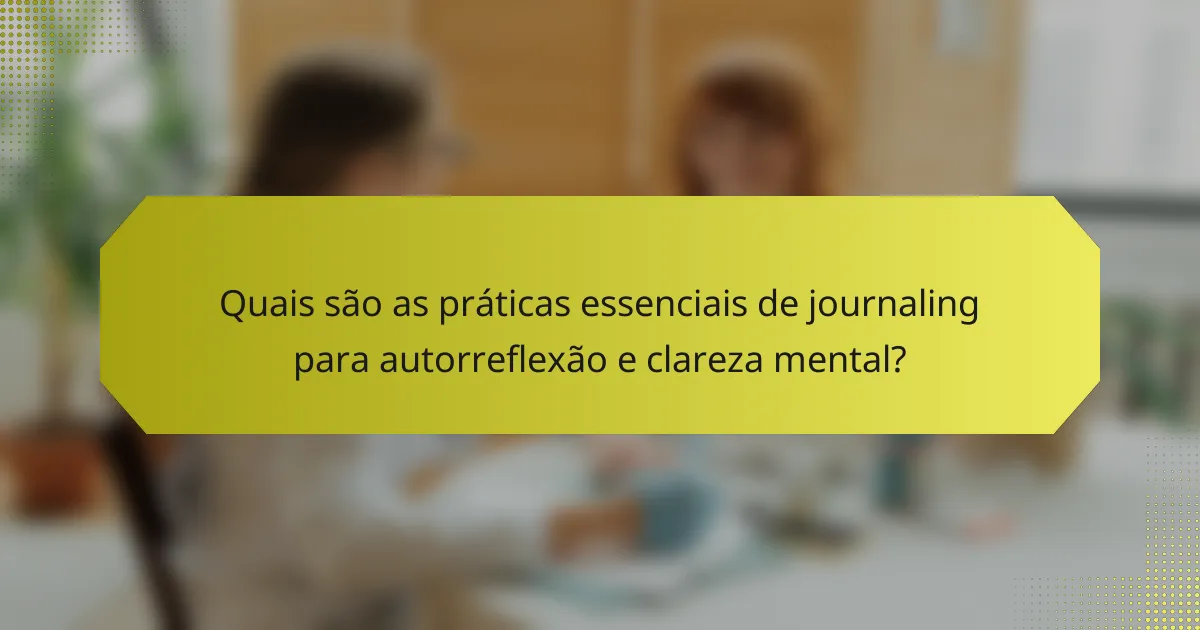 Quais são as práticas essenciais de journaling para autorreflexão e clareza mental?