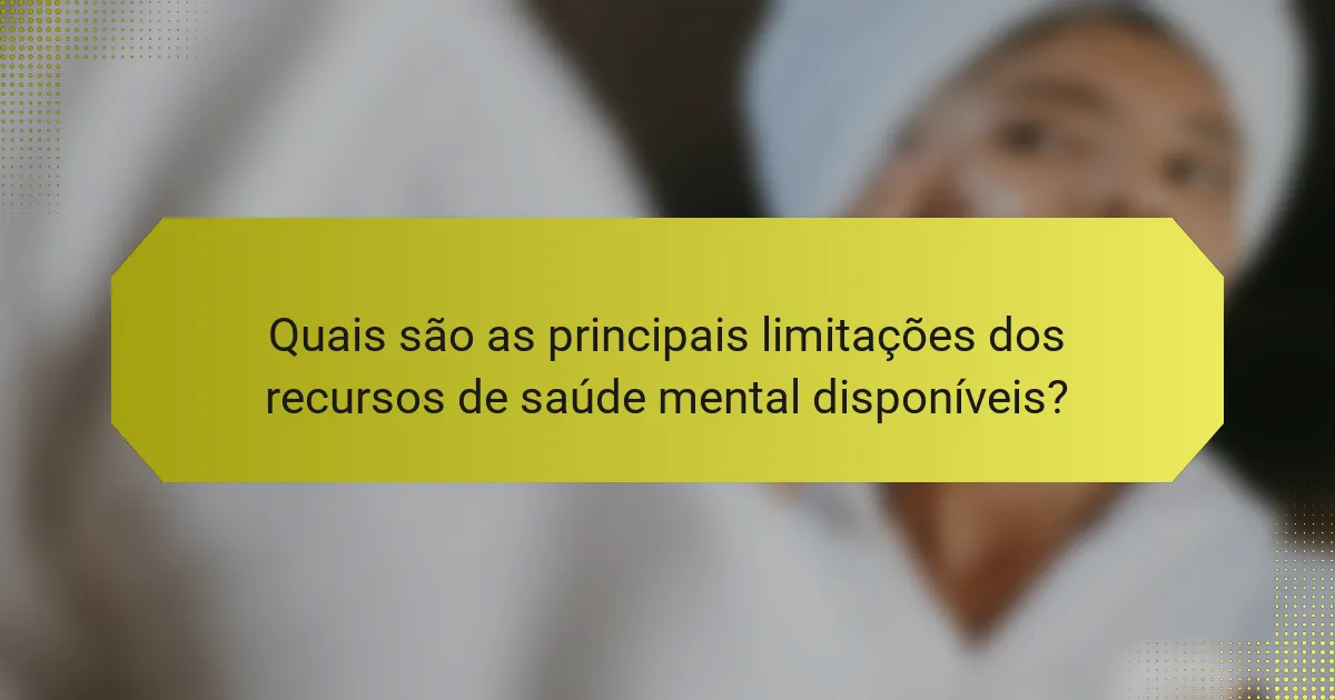 Quais são as principais limitações dos recursos de saúde mental disponíveis?