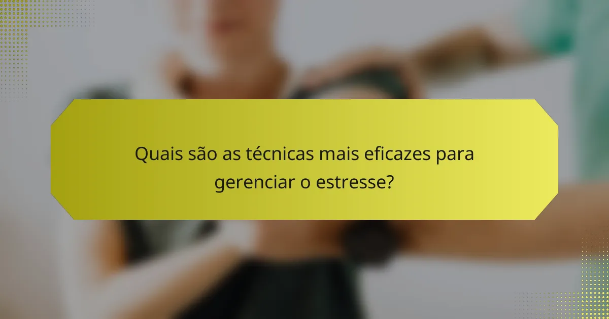 Quais são as técnicas mais eficazes para gerenciar o estresse?