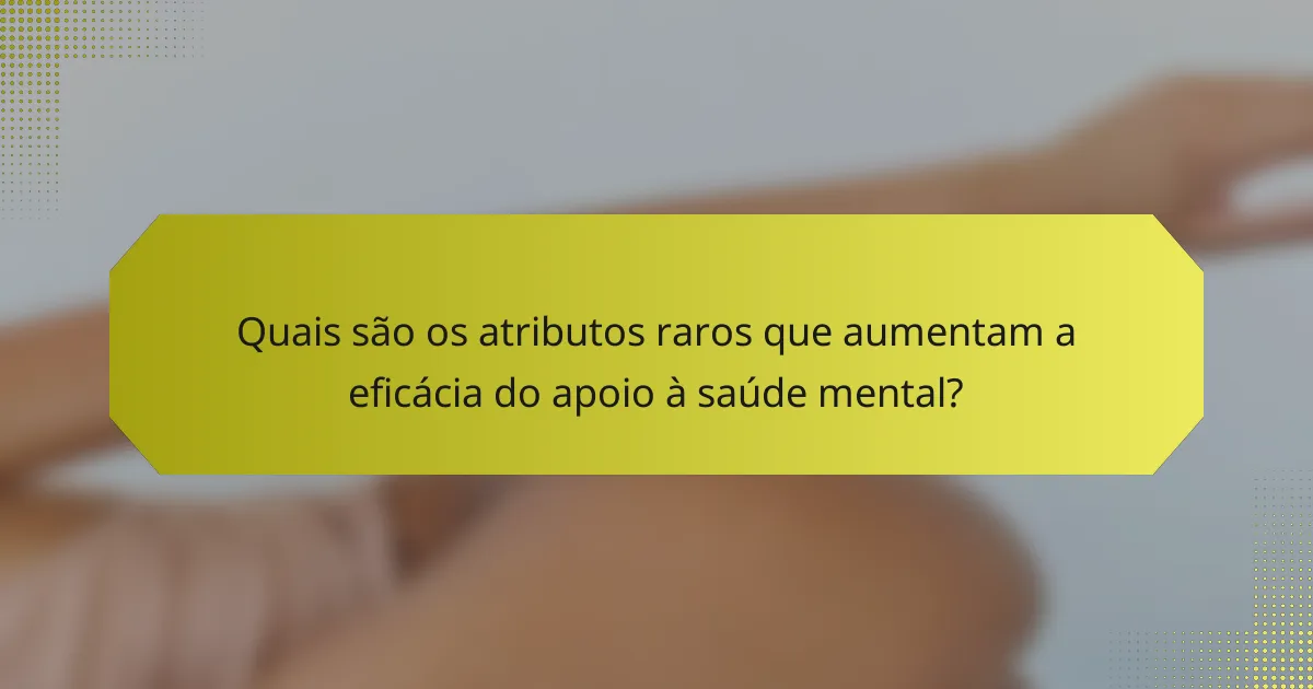 Quais são os atributos raros que aumentam a eficácia do apoio à saúde mental?