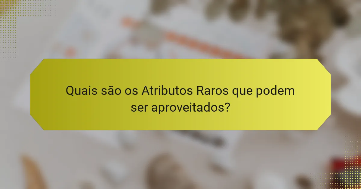 Quais são os Atributos Raros que podem ser aproveitados?
