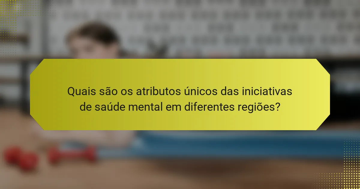Quais são os atributos únicos das iniciativas de saúde mental em diferentes regiões?
