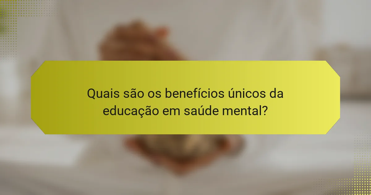 Quais são os benefícios únicos da educação em saúde mental?