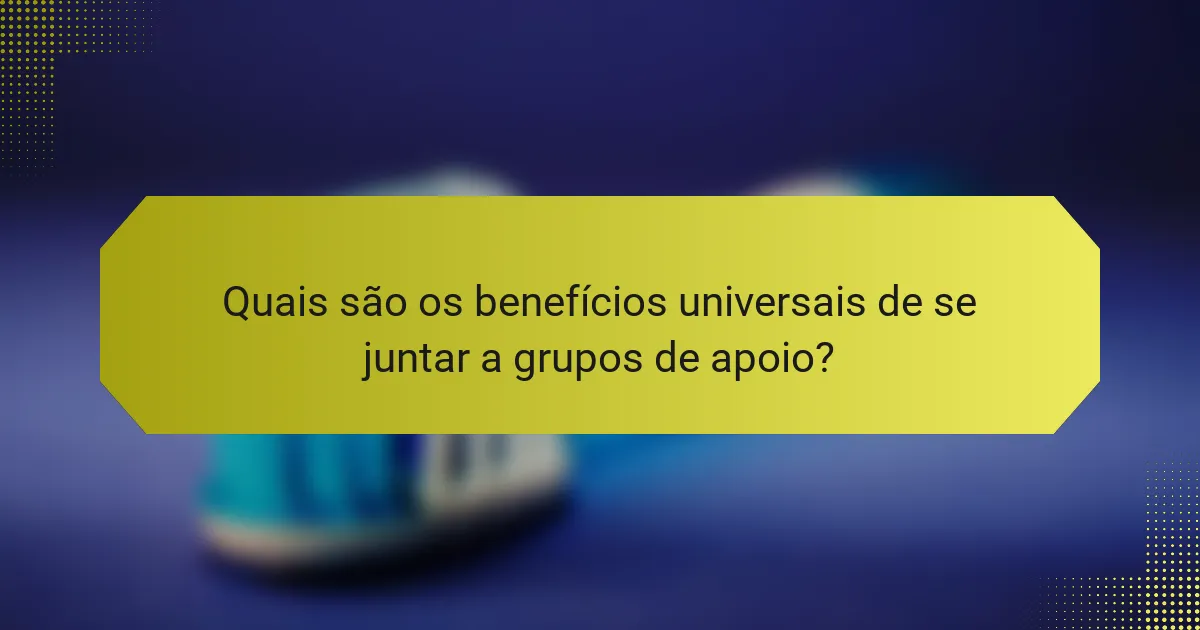 Quais são os benefícios universais de se juntar a grupos de apoio?