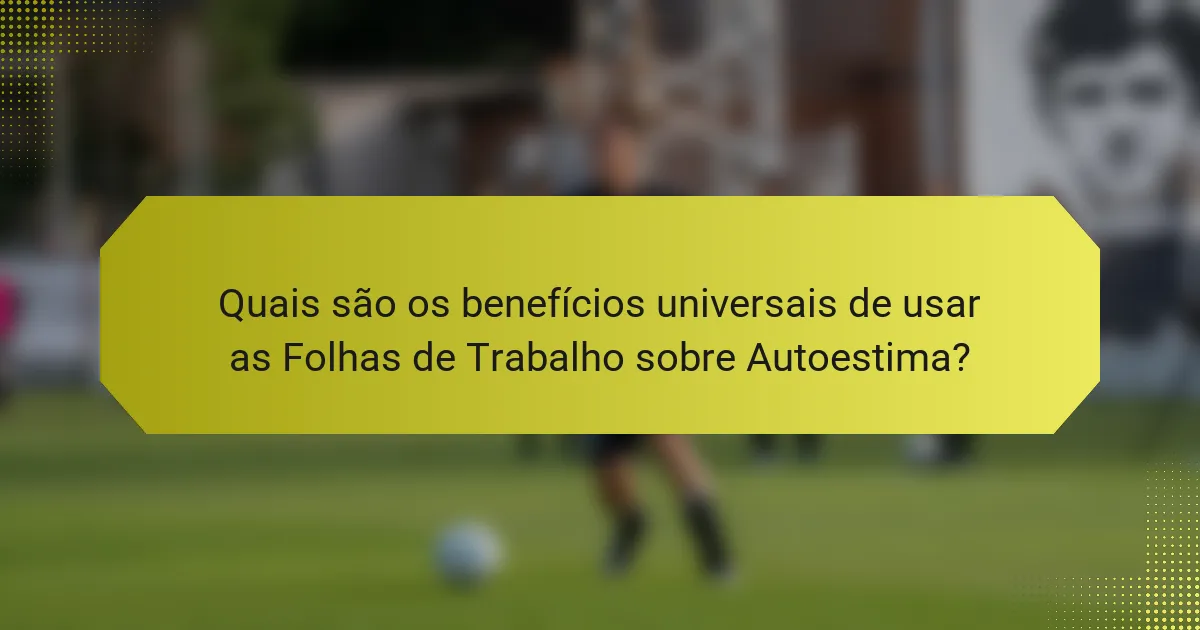 Quais são os benefícios universais de usar as Folhas de Trabalho sobre Autoestima?