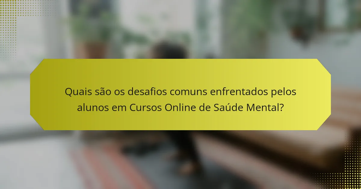 Quais são os desafios comuns enfrentados pelos alunos em Cursos Online de Saúde Mental?