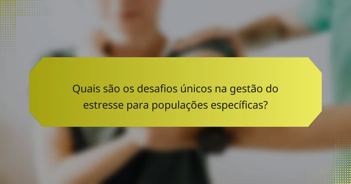 Quais são os desafios únicos na gestão do estresse para populações específicas?
