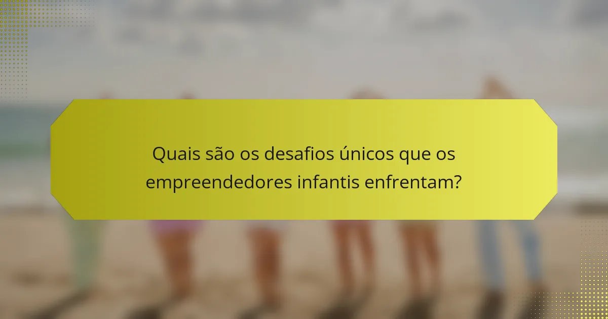 Quais são os desafios únicos que os empreendedores infantis enfrentam?