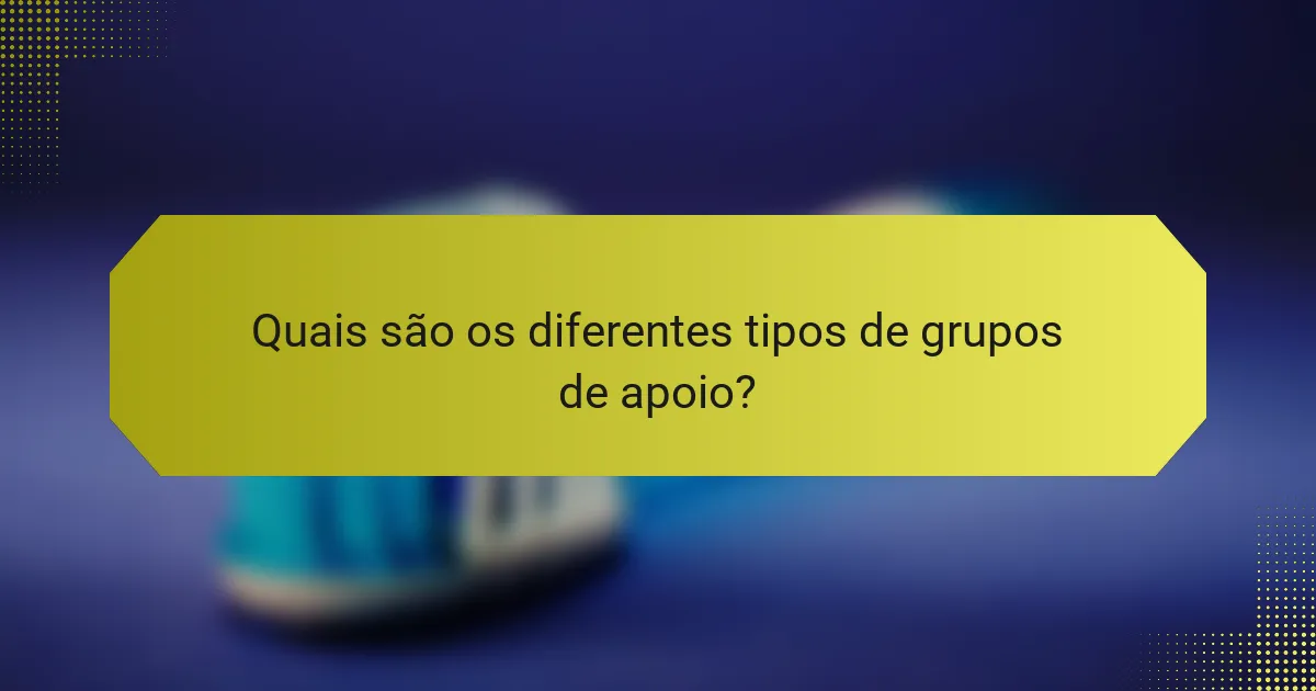 Quais são os diferentes tipos de grupos de apoio?