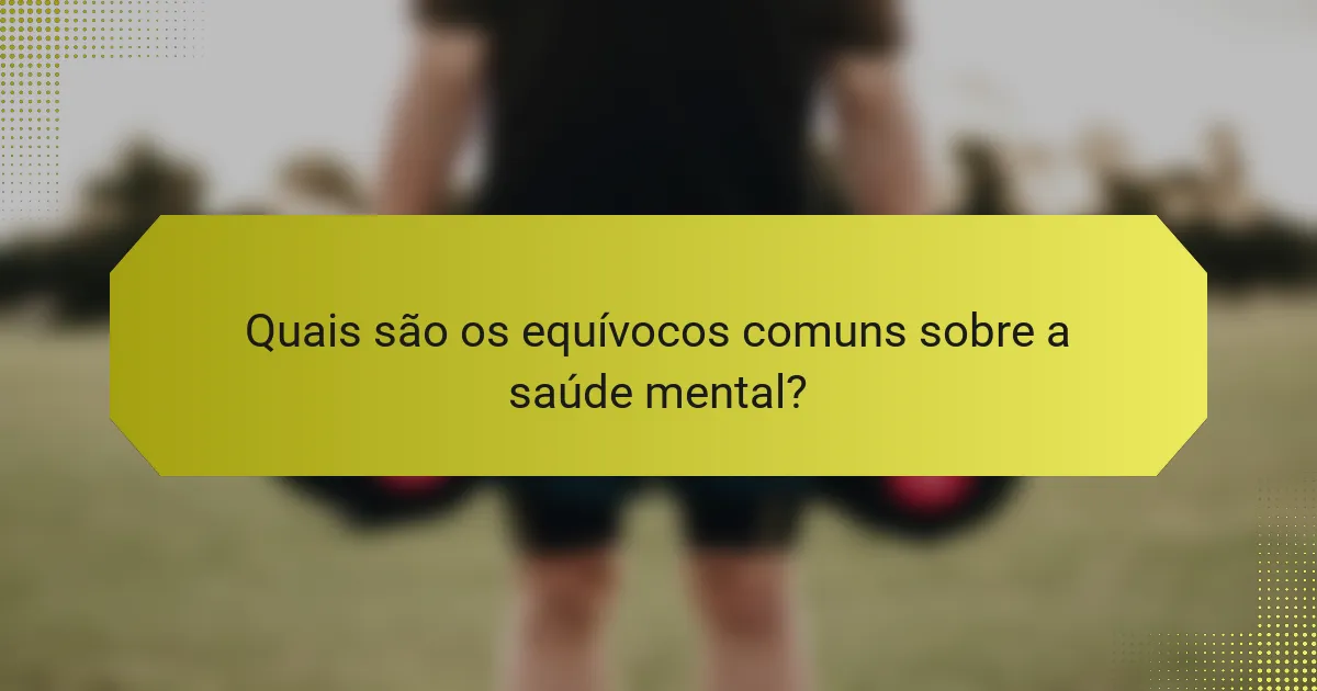 Quais são os equívocos comuns sobre a saúde mental?