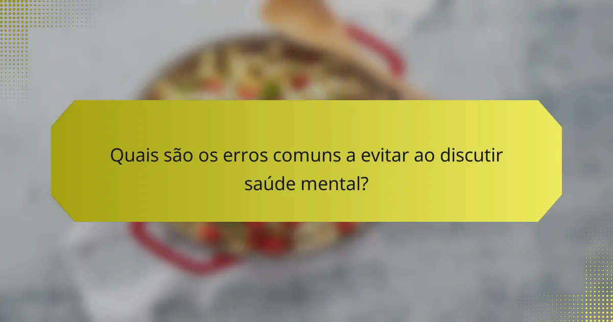 Quais são os erros comuns a evitar ao discutir saúde mental?