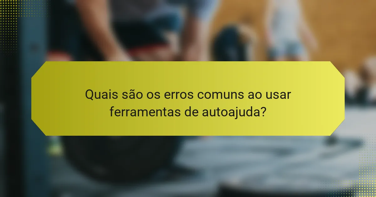 Quais são os erros comuns ao usar ferramentas de autoajuda?