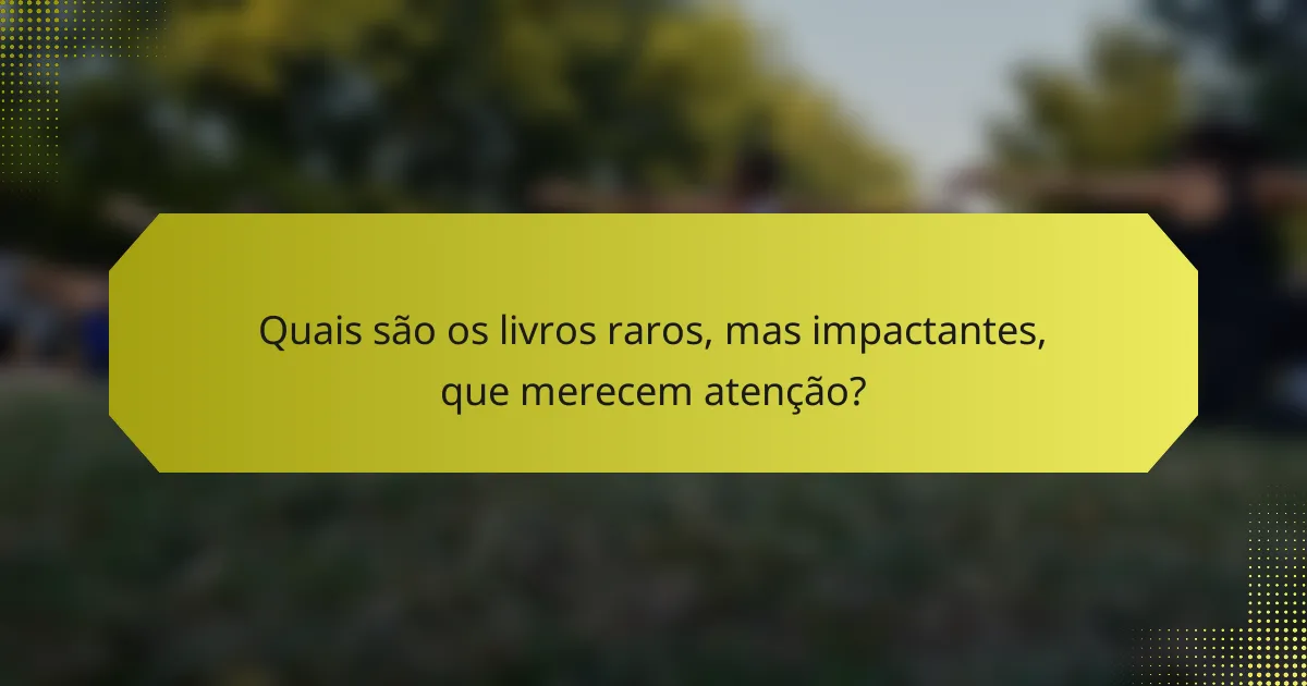 Quais são os livros raros, mas impactantes, que merecem atenção?