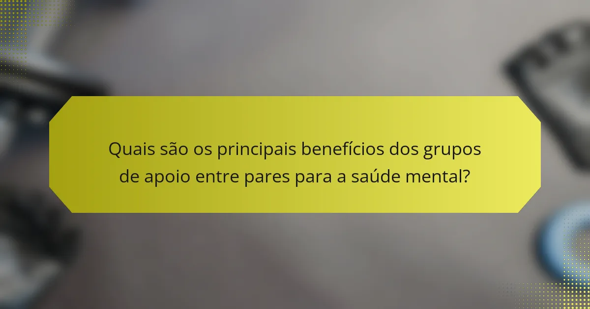 Quais são os principais benefícios dos grupos de apoio entre pares para a saúde mental?