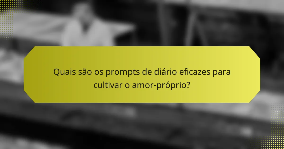 Quais são os prompts de diário eficazes para cultivar o amor-próprio?