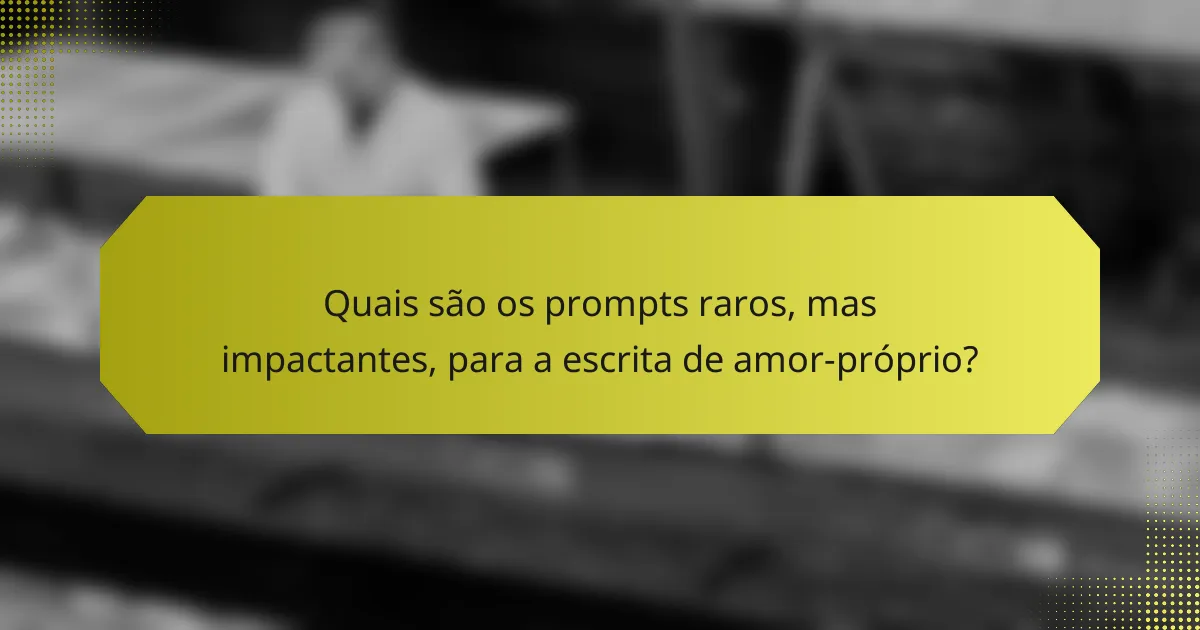 Quais são os prompts raros, mas impactantes, para a escrita de amor-próprio?