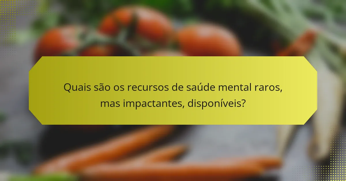 Quais são os recursos de saúde mental raros, mas impactantes, disponíveis?