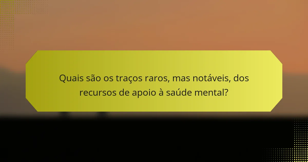 Quais são os traços raros, mas notáveis, dos recursos de apoio à saúde mental?