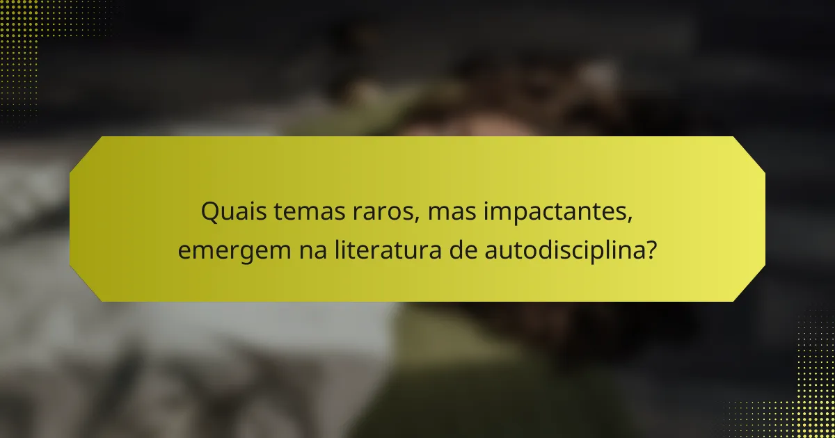 Quais temas raros, mas impactantes, emergem na literatura de autodisciplina?