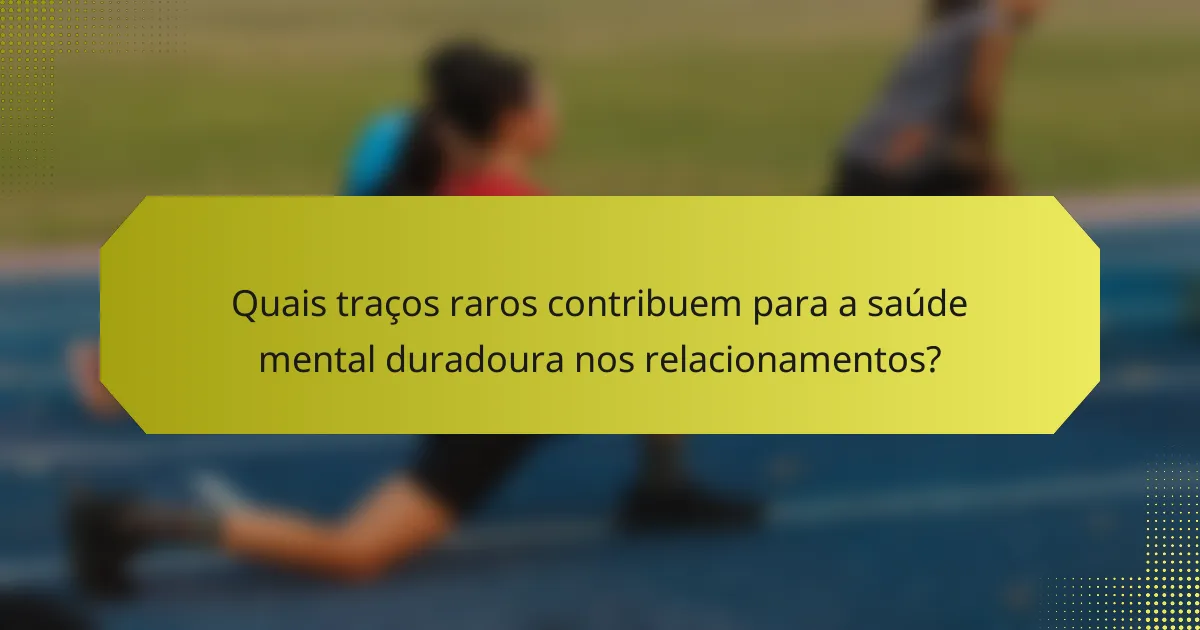 Quais traços raros contribuem para a saúde mental duradoura nos relacionamentos?