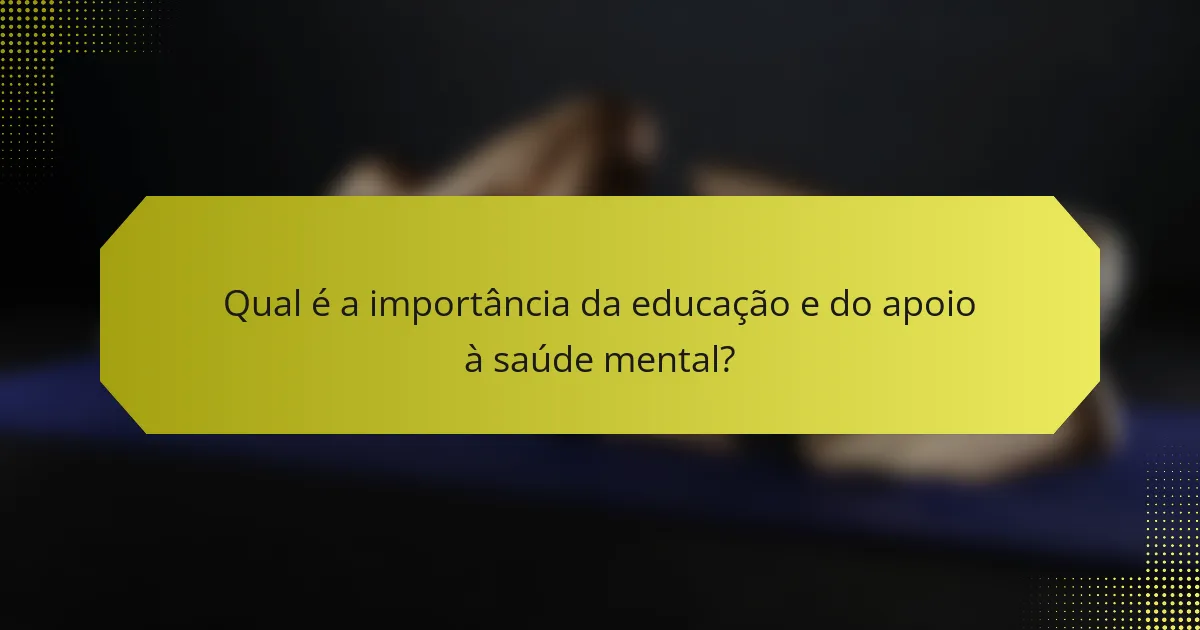 Qual é a importância da educação e do apoio à saúde mental?