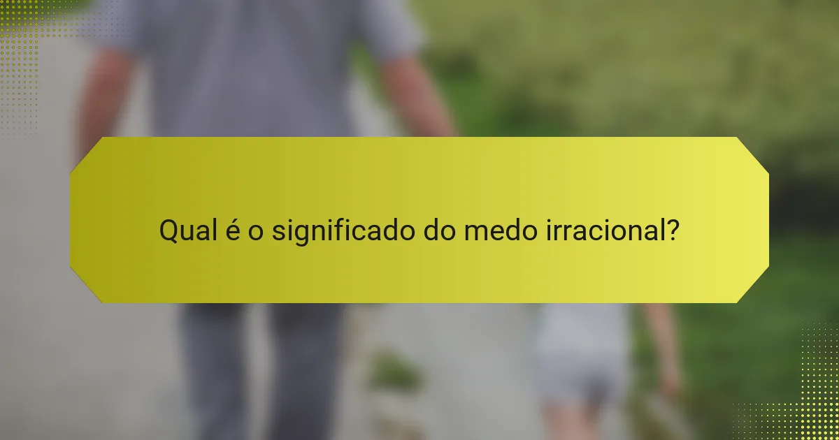 Qual é o significado do medo irracional?