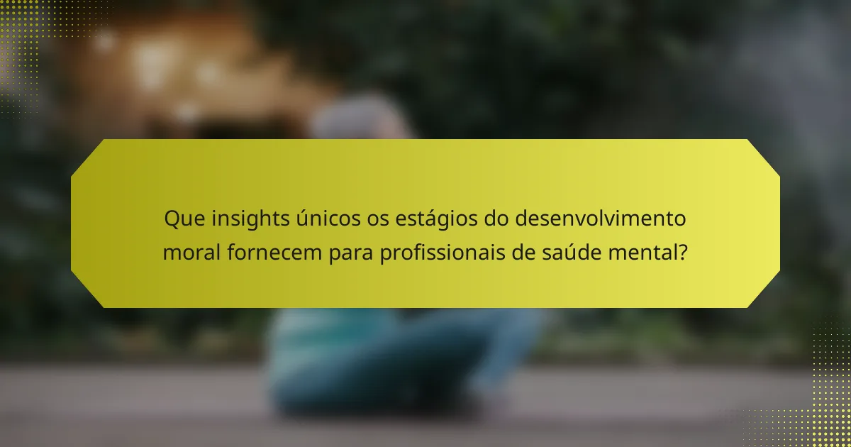 Que insights únicos os estágios do desenvolvimento moral fornecem para profissionais de saúde mental?